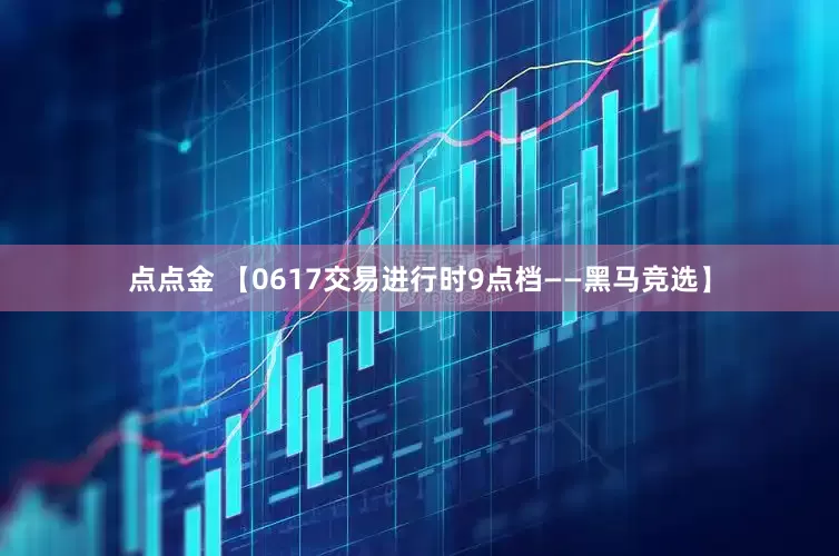 点点金 【0617交易进行时9点档——黑马竞选】