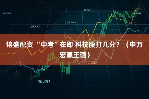 镕盛配资 “中考”在即 科技股打几分？（申万宏源王璐）