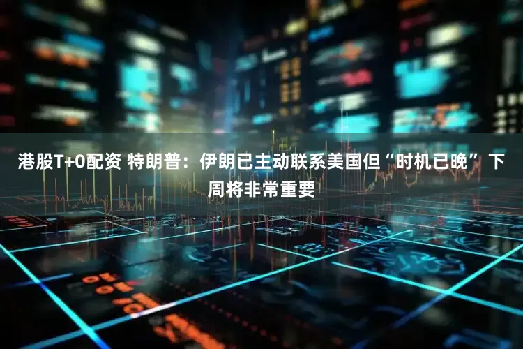 港股T+0配资 特朗普：伊朗已主动联系美国但“时机已晚” 下周将非常重要