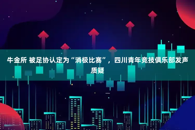 牛金所 被足协认定为“消极比赛”，四川青年竞技俱乐部发声质疑