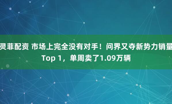 灵菲配资 市场上完全没有对手！问界又夺新势力销量Top 1，单周卖了1.09万辆
