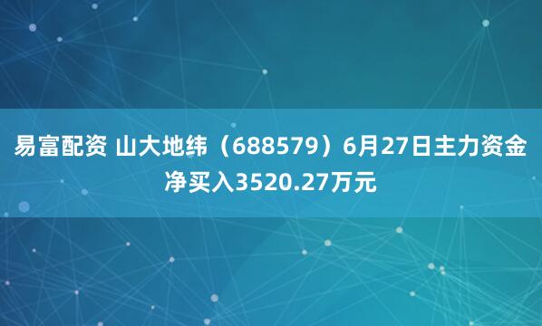 易富配资 山大地纬（688579）6月27日主力资金净买入3520.27万元