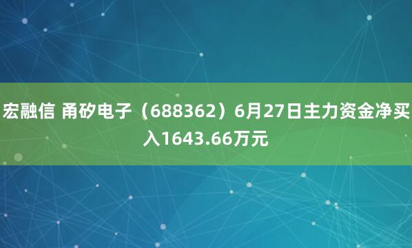 宏融信 甬矽电子（688362）6月27日主力资金净买入1643.66万元