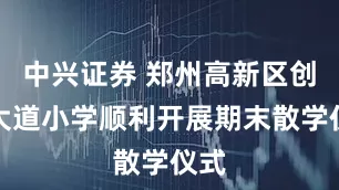 中兴证券 郑州高新区创新大道小学顺利开展期末散学仪式