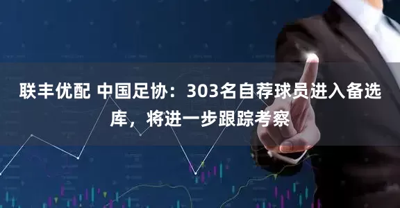 联丰优配 中国足协:303名自荐球员进入备选库,将进一步跟踪考察
