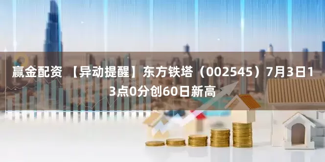 赢金配资 【异动提醒】东方铁塔（002545）7月3日13点0分创60日新高