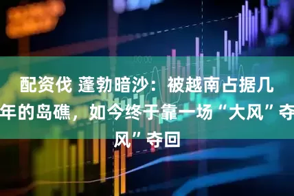 配资伐 蓬勃暗沙：被越南占据几十年的岛礁，如今终于靠一场“大风”夺回