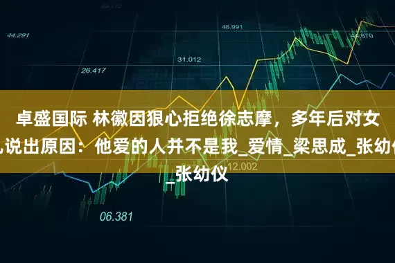 卓盛国际 林徽因狠心拒绝徐志摩，多年后对女儿说出原因：他爱的人并不是我_爱情_梁思成_张幼仪