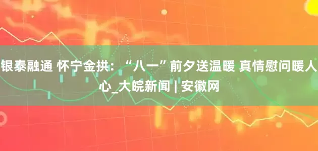 银泰融通 怀宁金拱：“八一”前夕送温暖 真情慰问暖人心_大皖新闻 | 安徽网