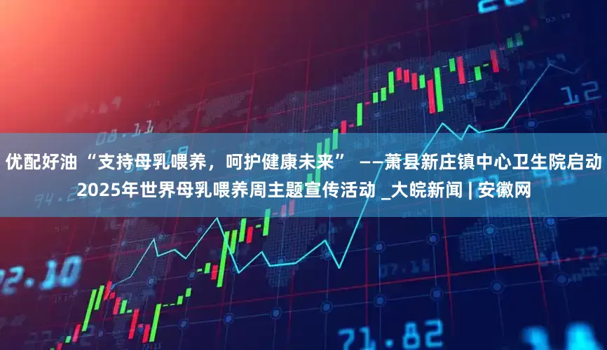 优配好油 “支持母乳喂养，呵护健康未来”  ——萧县新庄镇中心卫生院启动2025年世界母乳喂养周主题宣传活动 _大皖新闻 | 安徽网