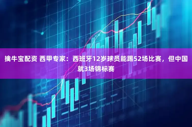 擒牛宝配资 西甲专家:西班牙12岁球员能踢52场比赛,但中国就3场锦标赛