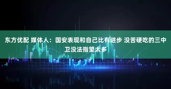 东方优配 媒体人：国安表现和自己比有进步 没苦硬吃的三中卫没法指望太多