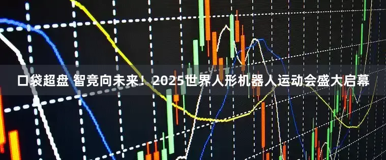 口袋超盘 智竞向未来！2025世界人形机器人运动会盛大启幕