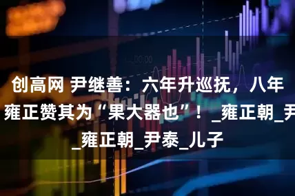 创高网 尹继善：六年升巡抚，八年成总督，雍正赞其为“果大器也”！_雍正朝_尹泰_儿子