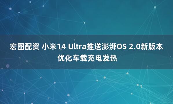宏图配资 小米14 Ultra推送澎湃OS 2.0新版本 优化车载充电发热