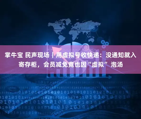 掌牛宝 民声现场｜用虚拟号收快递：没通知就入寄存柜，会员减免竟也因“虚拟” 泡汤