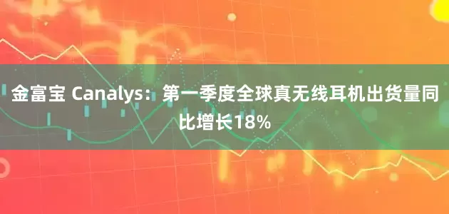 金富宝 Canalys：第一季度全球真无线耳机出货量同比增长18%