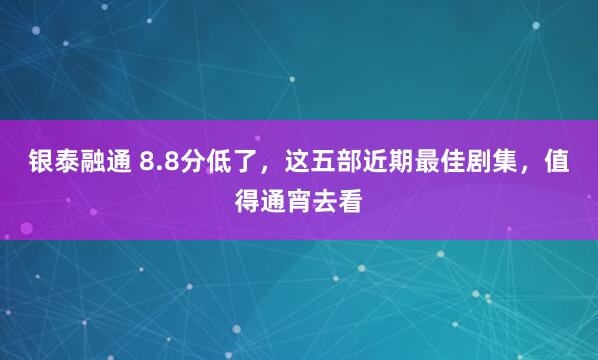 银泰融通 8.8分低了，这五部近期最佳剧集，值得通宵去看