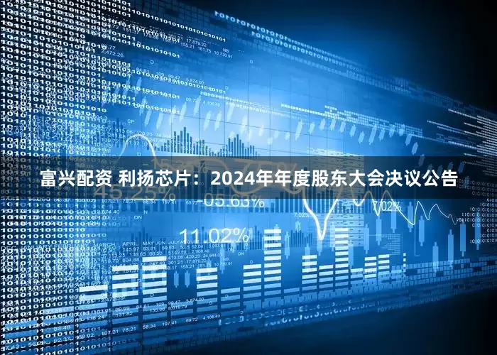 富兴配资 利扬芯片：2024年年度股东大会决议公告