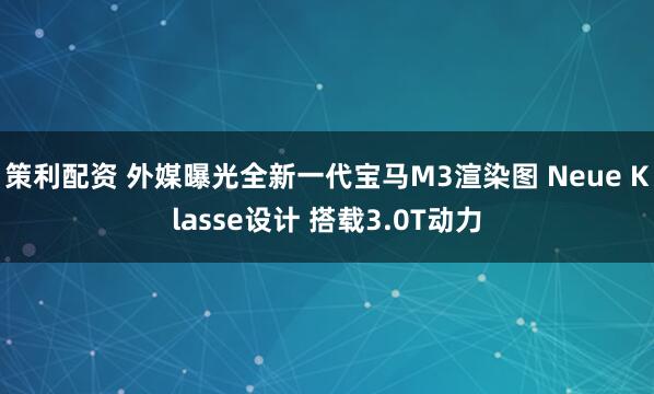 策利配资 外媒曝光全新一代宝马M3渲染图 Neue Klasse设计 搭载3.0T动力