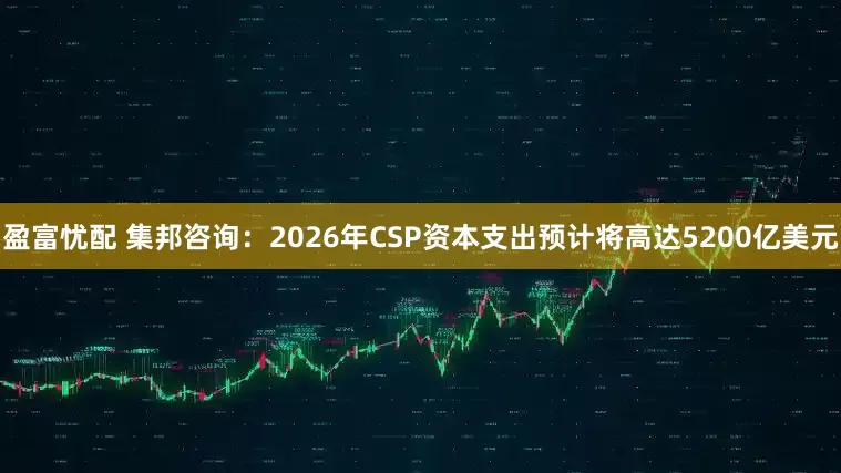 盈富忧配 集邦咨询：2026年CSP资本支出预计将高达5200亿美元