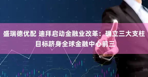 盛瑞德优配 迪拜启动金融业改革：确立三大支柱 目标跻身全球金融中心前三