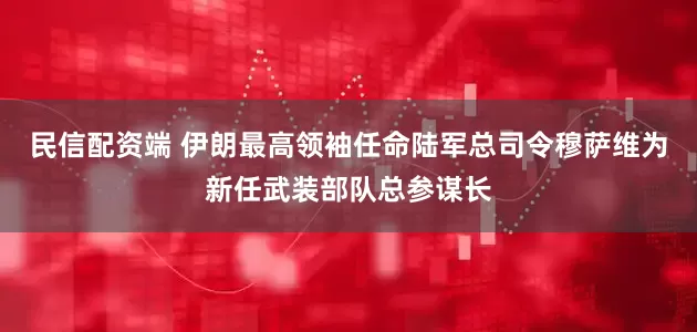民信配资端 伊朗最高领袖任命陆军总司令穆萨维为新任武装部队总参谋长