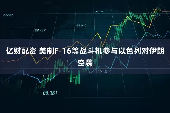 亿财配资 美制F-16等战斗机参与以色列对伊朗空袭