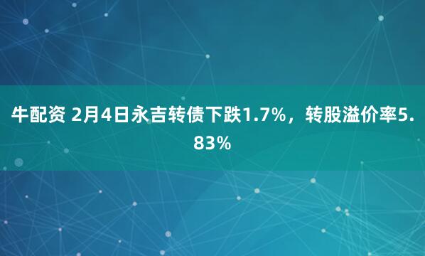 牛配资 2月4日永吉转债下跌1.7%，转股溢价率5.83%
