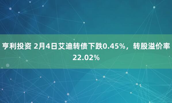 亨利投资 2月4日艾迪转债下跌0.45%，转股溢价率22.02%