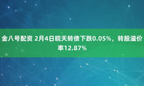 金八号配资 2月4日皖天转债下跌0.05%，转股溢价率12.87%