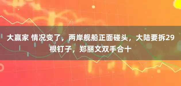 大赢家 情况变了，两岸舰船正面碰头，大陆要拆29根钉子，郑丽文双手合十