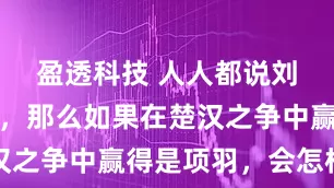 盈透科技 人人都说刘邦不地道，那么如果在楚汉之争中赢得是项羽，会怎样呢