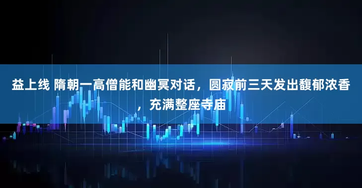 益上线 隋朝一高僧能和幽冥对话，圆寂前三天发出馥郁浓香，充满整座寺庙