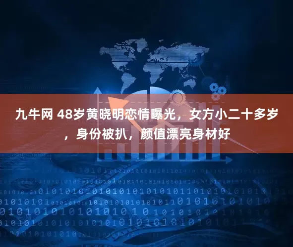 九牛网 48岁黄晓明恋情曝光，女方小二十多岁，身份被扒，颜值漂亮身材好